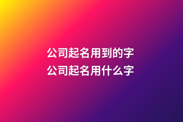 公司起名用到的字 公司起名用什么字-第1张-公司起名-玄机派